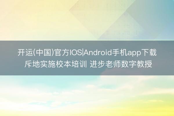 开运(中国)官方IOS|Android手机app下载 斥地实施校本培训 进步老师数字教授