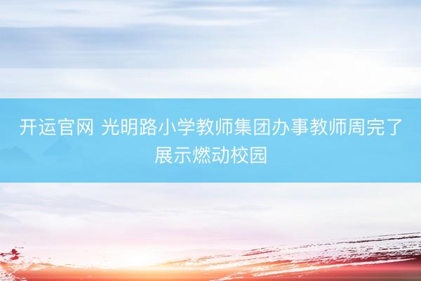 开运官网 光明路小学教师集团办事教师周完了展示燃动校园