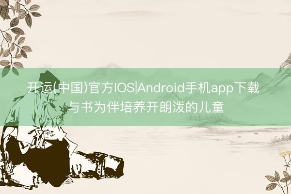 开运(中国)官方IOS|Android手机app下载 与书为伴培养开朗泼的儿童