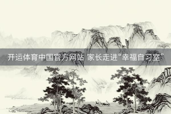 开运体育中国官方网站 家长走进“幸福自习室”