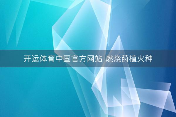 开运体育中国官方网站 燃烧莳植火种