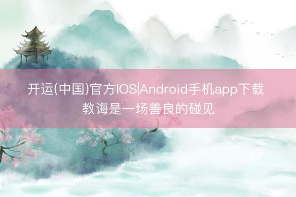 开运(中国)官方IOS|Android手机app下载 教诲是一场善良的碰见
