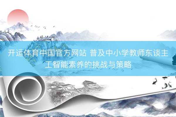 开运体育中国官方网站 普及中小学教师东谈主工智能素养的挑战与策略