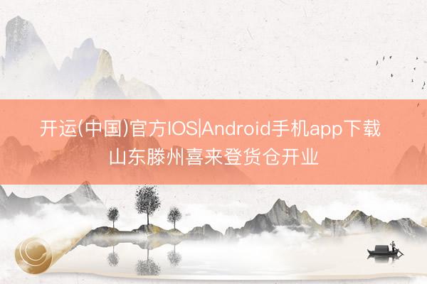 开运(中国)官方IOS|Android手机app下载 山东滕州喜来登货仓开业