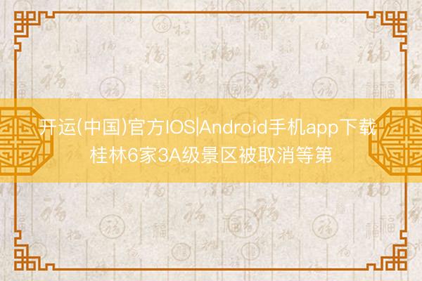 开运(中国)官方IOS|Android手机app下载 桂林6家3A级景区被取消等第