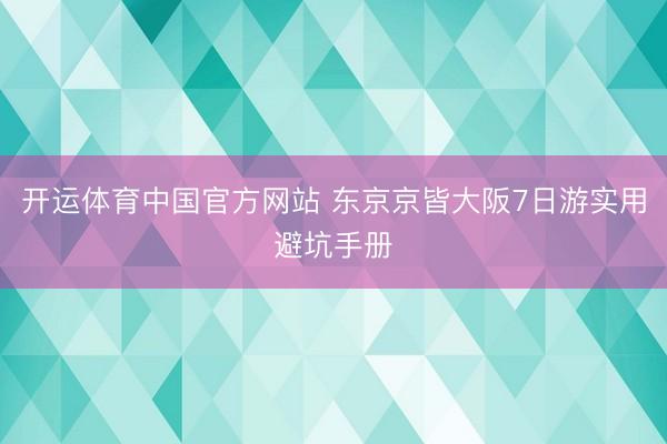 开运体育中国官方网站 东京京皆大阪7日游实用避坑手册