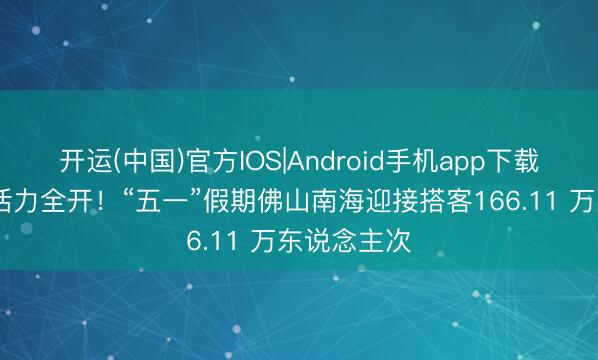 开运(中国)官方IOS|Android手机app下载 肃穆南海活力全开！“五一”假期佛山南海迎接搭客166.11 万东说念主次