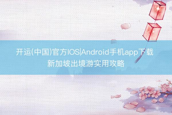 开运(中国)官方IOS|Android手机app下载 新加坡出境游实用攻略