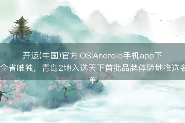 开运(中国)官方IOS|Android手机app下载 全省唯独，青岛2地入选天下首批品牌体验地推选名单