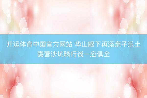开运体育中国官方网站 华山眼下再添亲子乐土露营沙坑骑行谈一应俱全