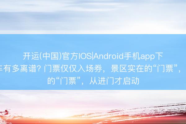 开运(中国)官方IOS|Android手机app下载 景区摆渡车有多离谱? 门票仅仅入场券，景区实在的“门票”，从进门才启动
