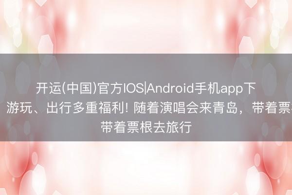 开运(中国)官方IOS|Android手机app下载 住宿、游玩、出行多重福利! 随着演唱会来青岛，带着票根去旅行