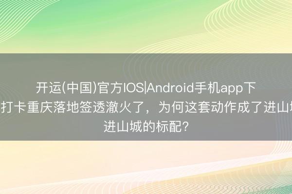 开运(中国)官方IOS|Android手机app下载 张馨予打卡重庆落地签透澈火了，为何这套动作成了进山城的标配?