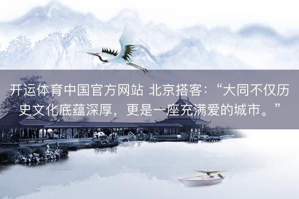 开运体育中国官方网站 北京搭客：“大同不仅历史文化底蕴深厚，更是一座充满爱的城市。”