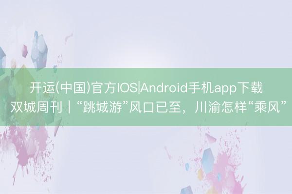 开运(中国)官方IOS|Android手机app下载 双城周刊｜“跳城游”风口已至，川渝怎样“乘风”