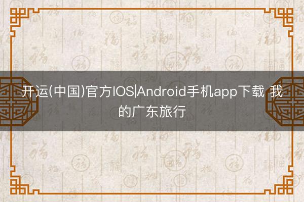 开运(中国)官方IOS|Android手机app下载 我的广东旅行