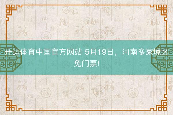 开运体育中国官方网站 5月19日，河南多家境区免门票!