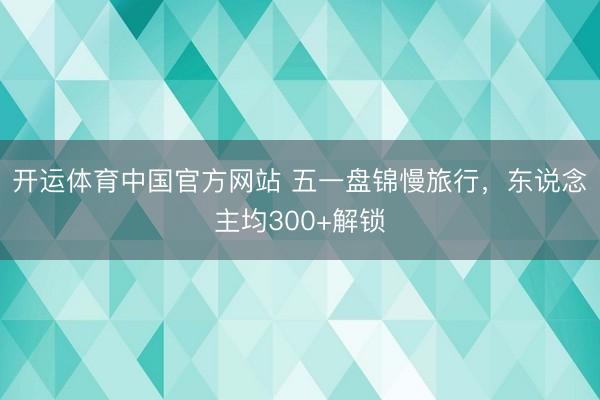 开运体育中国官方网站 五一盘锦慢旅行，东说念主均300+解锁
