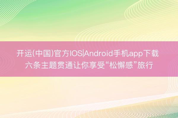 开运(中国)官方IOS|Android手机app下载 六条主题贯通让你享受“松懈感”旅行