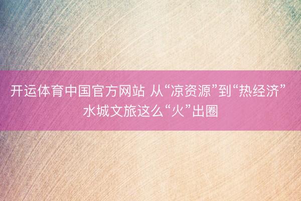 开运体育中国官方网站 从“凉资源”到“热经济” 水城文旅这么“火”出圈