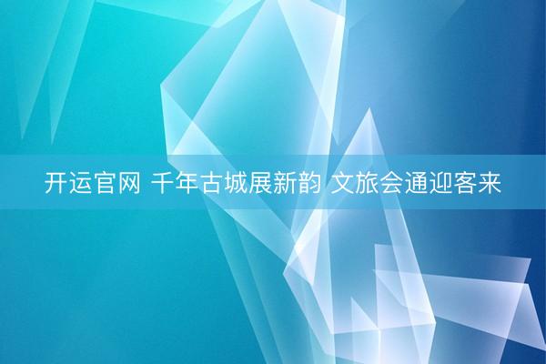 开运官网 千年古城展新韵 文旅会通迎客来