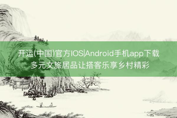 开运(中国)官方IOS|Android手机app下载 多元文旅居品让搭客乐享乡村精彩