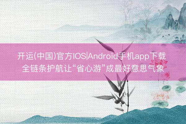 开运(中国)官方IOS|Android手机app下载 全链条护航让“省心游”成最好意思气象