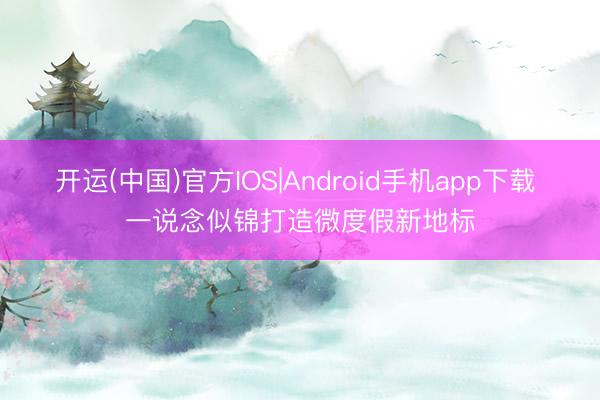 开运(中国)官方IOS|Android手机app下载 一说念似锦打造微度假新地标