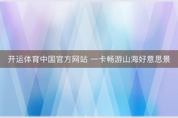 开运体育中国官方网站 一卡畅游山海好意思景
