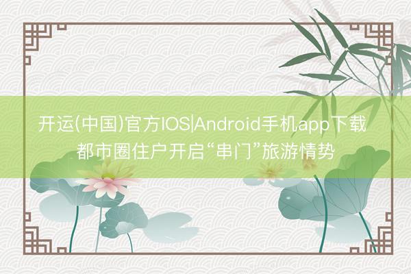 开运(中国)官方IOS|Android手机app下载 都市圈住户开启“串门”旅游情势