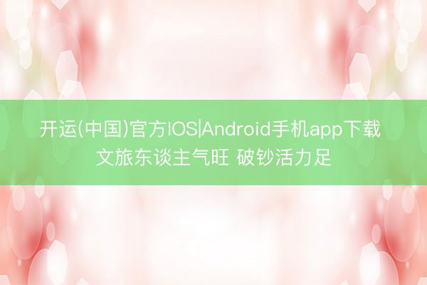 开运(中国)官方IOS|Android手机app下载 文旅东谈主气旺 破钞活力足