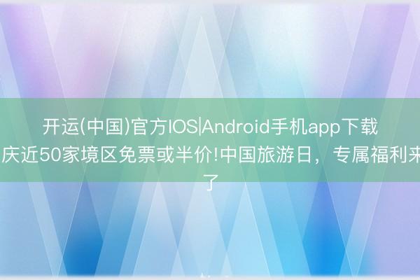 开运(中国)官方IOS|Android手机app下载 重庆近50家境区免票或半价!中国旅游日,专属福利来了