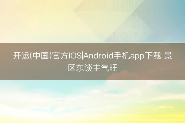 开运(中国)官方IOS|Android手机app下载 景区东谈主气旺