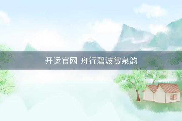 开运官网 舟行碧波赏泉韵