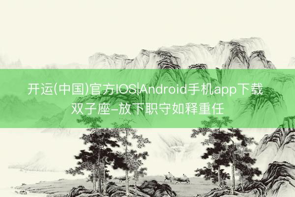 开运(中国)官方IOS|Android手机app下载 双子座-放下职守如释重任