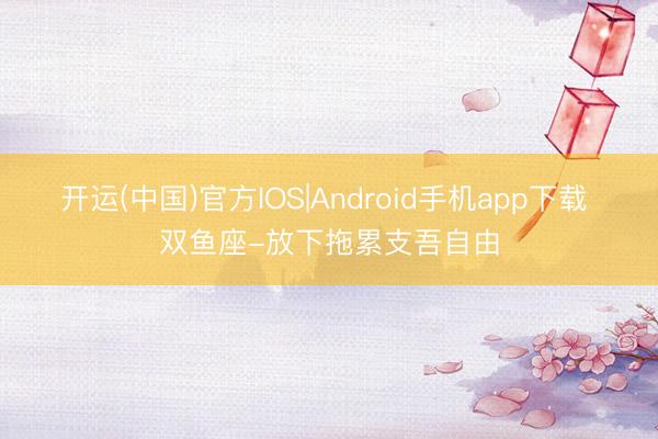 开运(中国)官方IOS|Android手机app下载 双鱼座-放下拖累支吾自由