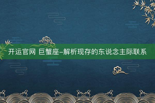 开运官网 巨蟹座-解析现存的东说念主际联系