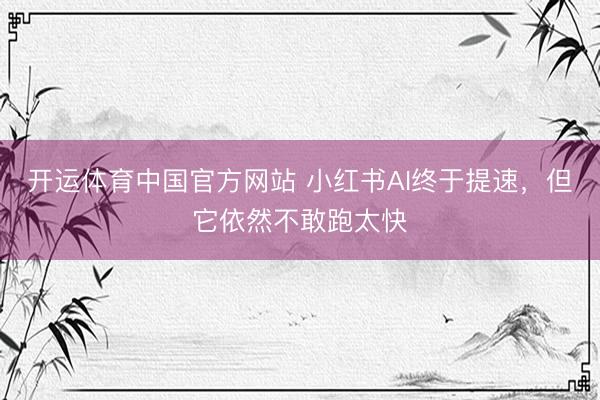 开运体育中国官方网站 小红书AI终于提速，但它依然不敢跑太快