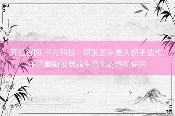 开运官网 千方科技：研发团队是大模子迭代、手艺翻新及居品生意化的热切保险