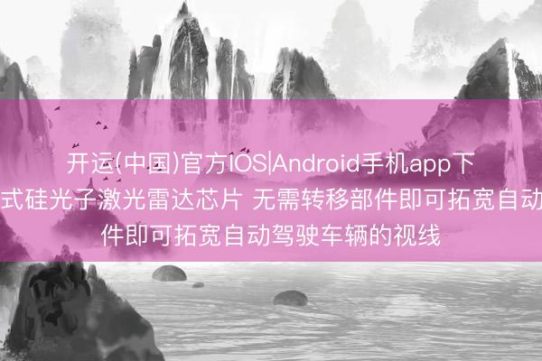 开运(中国)官方IOS|Android手机app下载 MIT开辟出新式硅光子激光雷达芯片 无需转移部件即可拓宽自动驾驶车辆的视线