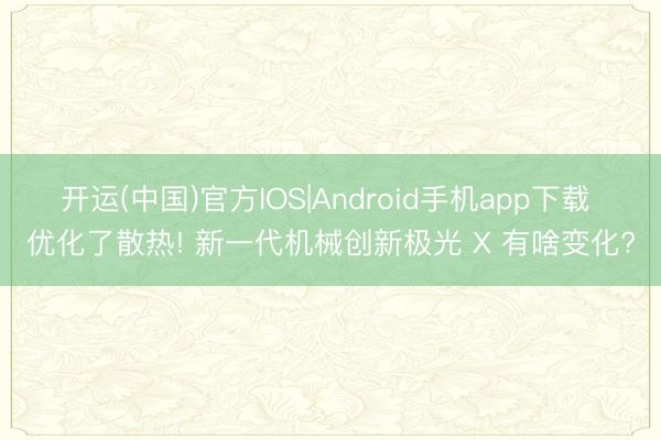 开运(中国)官方IOS|Android手机app下载 优化了散热! 新一代机械创新极光 X 有啥变化?