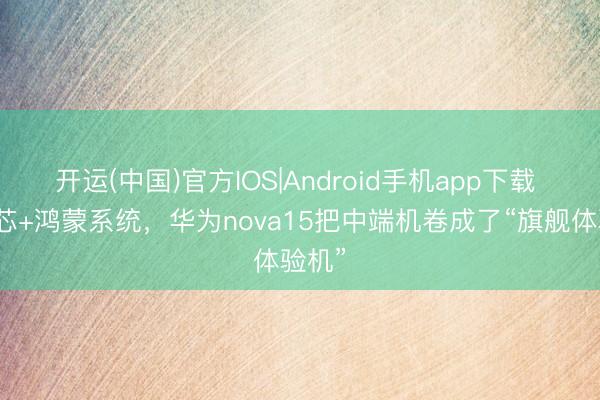 开运(中国)官方IOS|Android手机app下载 麒麟芯+鸿蒙系统，华为nova15把中端机卷成了“旗舰体验机”