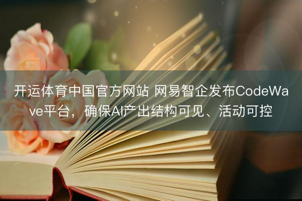 开运体育中国官方网站 网易智企发布CodeWave平台，确保AI产出结构可见、活动可控