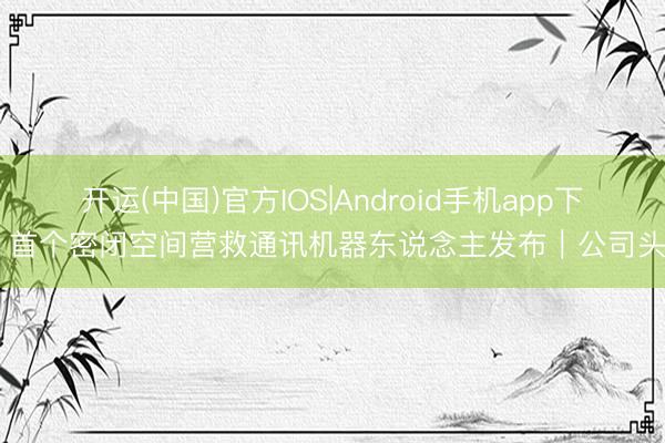 开运(中国)官方IOS|Android手机app下载 首个密闭空间营救通讯机器东说念主发布｜公司头条