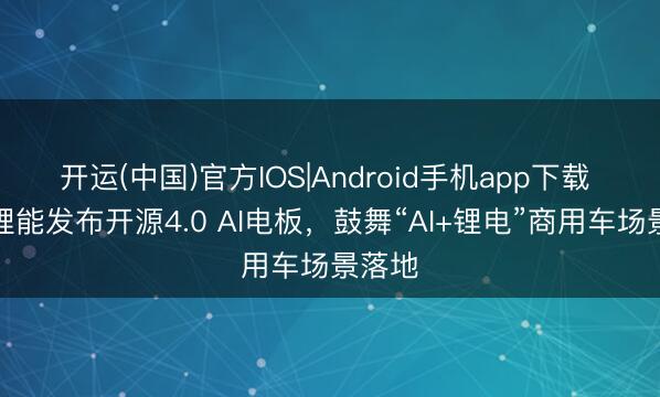 开运(中国)官方IOS|Android手机app下载 亿纬锂能发布开源4.0 AI电板，鼓舞“AI+锂电”商用车场景落地