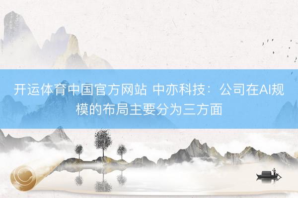 开运体育中国官方网站 中亦科技：公司在AI规模的布局主要分为三方面