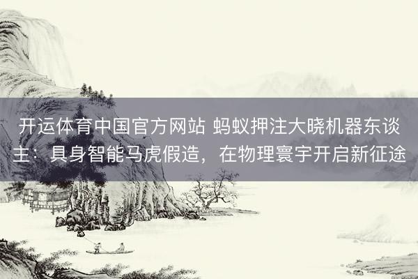 开运体育中国官方网站 蚂蚁押注大晓机器东谈主：具身智能马虎假造，在物理寰宇开启新征途