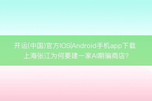 开运(中国)官方IOS|Android手机app下载 上海张江为何要建一家AI期骗商店?