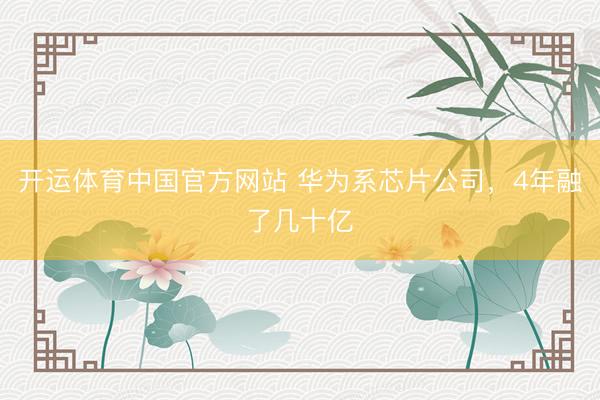 开运体育中国官方网站 华为系芯片公司，4年融了几十亿