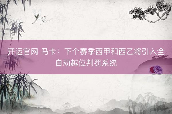 开运官网 马卡：下个赛季西甲和西乙将引入全自动越位判罚系统